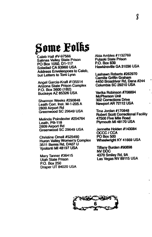 Some Folks ‘Caleb Hall #V-97566 Salinas Valley Stale Prison PO Box 1050, D1-117 Soledad CA 93960 USA ‘Address Enveleopoes (0 Caleb, but Letters 10 Toni Lynn Angel a ‘Arizona Stae Prison Complex P.O. Box 3600 (182) Buckeye AZ 85326 USA Shannon Weeks #290848 Leath Corr. Inst. M-1-205 A 2800 Aiport Rd Greenwood SC 20649 USA Melinda Poindexter #254764 Leath, PB-118 2809 Airpod Rd Greenwood SC 29649 USA Huron Valiey Women’s Complex 3511 Bemis Rd, DAO7 U Ypsilanti Mi 48197 USA| Mary Tanner #36415 Utan Stale Prison PO. Box 250 Draper UT 84020 USA Abia Ambles 41132769 Pulaski State Prison PO. Box 830 Hawkinsville GA 31036 USA PO Box 500 Wheelwright KY 41669 USA Burden #90898 NV 4370 Sy R 9A Las Vegas NV 89115 USA